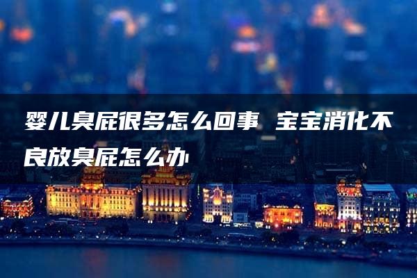 婴儿臭屁很多怎么回事 宝宝消化不良放臭屁怎么办