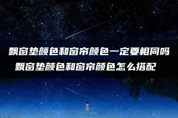 飘窗垫颜色和窗帘颜色一定要相同吗 飘窗垫颜色和窗帘颜色怎么搭配