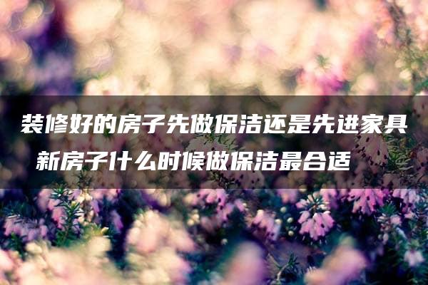 装修好的房子先做保洁还是先进家具 新房子什么时候做保洁最合适