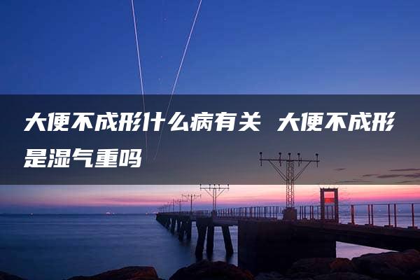 大便不成形什么病有关 大便不成形是湿气重吗