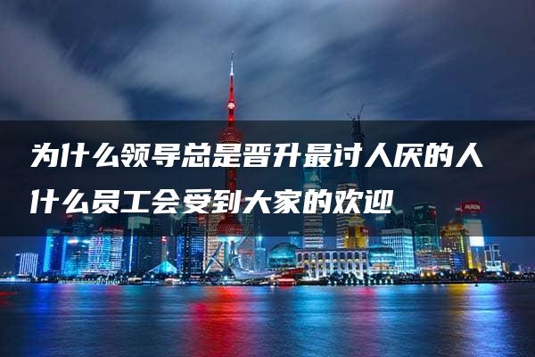 为什么领导总是晋升最讨人厌的人 什么员工会受到大家的欢迎