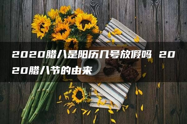 2020腊八是阳历几号放假吗 2020腊八节的由来