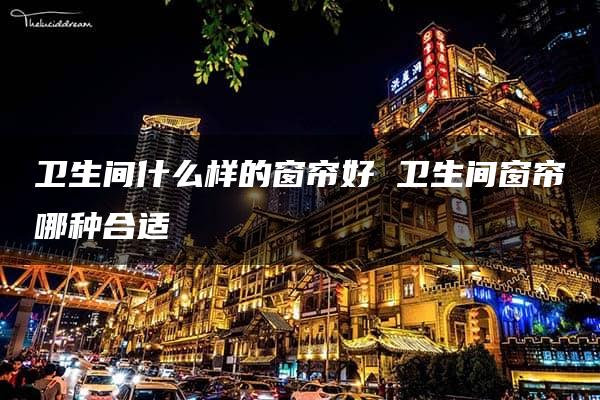 卫生间什么样的窗帘好 卫生间窗帘哪种合适