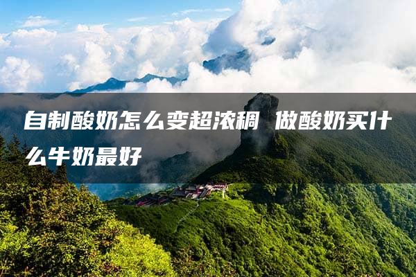 自制酸奶怎么变超浓稠 做酸奶买什么牛奶最好