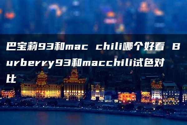 巴宝莉93和mac chili哪个好看 Burberry93和macchili试色对比