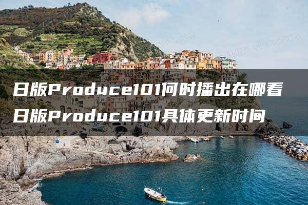 日版Produce101何时播出在哪看 日版Produce101具体更新时间