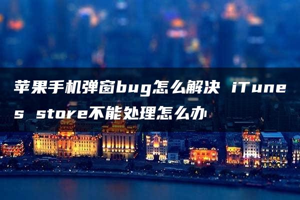 苹果手机弹窗bug怎么解决 iTunes store不能处理怎么办