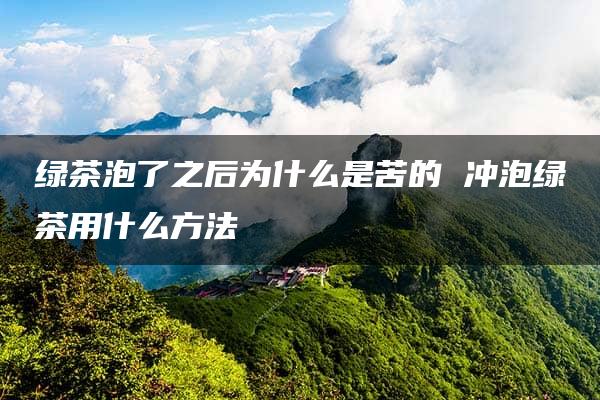 绿茶泡了之后为什么是苦的 冲泡绿茶用什么方法