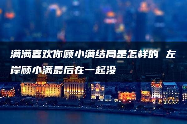 满满喜欢你顾小满结局是怎样的 左岸顾小满最后在一起没