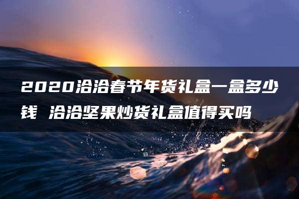 2020洽洽春节年货礼盒一盒多少钱 洽洽坚果炒货礼盒值得买吗