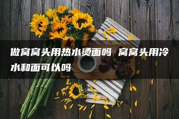 做窝窝头用热水烫面吗 窝窝头用冷水和面可以吗