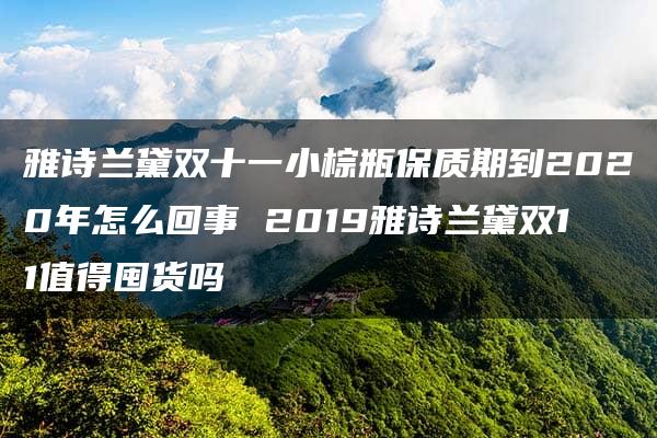 雅诗兰黛双十一小棕瓶保质期到2020年怎么回事 2019雅诗兰黛双11值得囤货吗