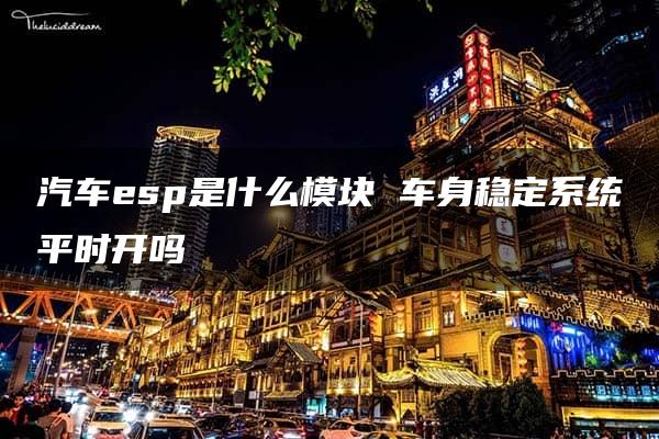 汽车esp是什么模块 车身稳定系统平时开吗