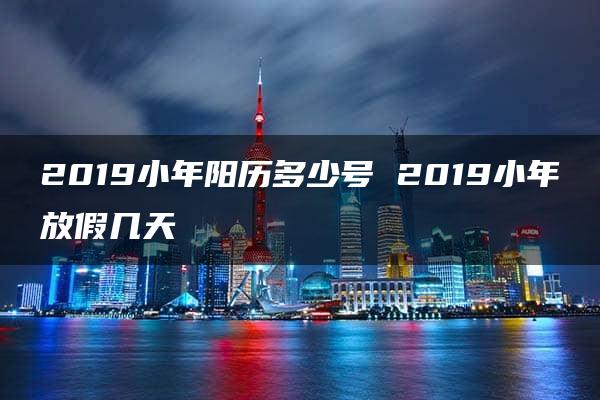 2019小年阳历多少号 2019小年放假几天