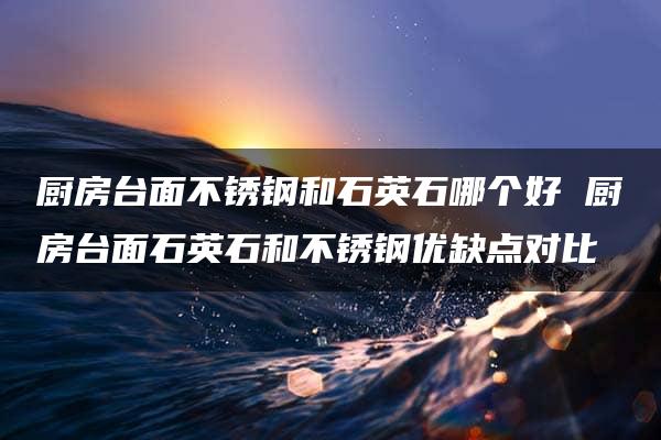 厨房台面不锈钢和石英石哪个好 厨房台面石英石和不锈钢优缺点对比