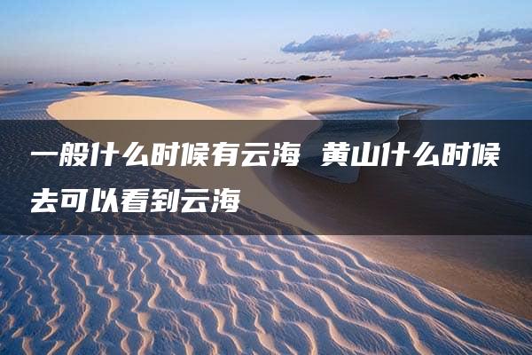 一般什么时候有云海 黄山什么时候去可以看到云海