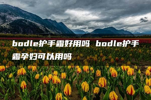 bodle护手霜好用吗 bodle护手霜孕妇可以用吗