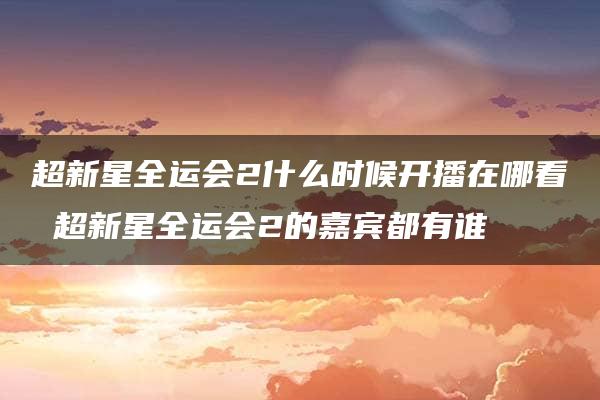 超新星全运会2什么时候开播在哪看 超新星全运会2的嘉宾都有谁