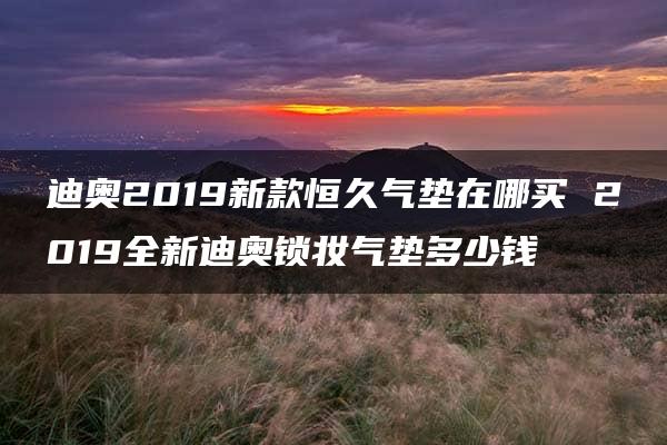 迪奥2019新款恒久气垫在哪买 2019全新迪奥锁妆气垫多少钱