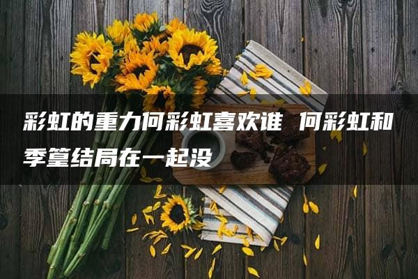 彩虹的重力何彩虹喜欢谁 何彩虹和季篁结局在一起没