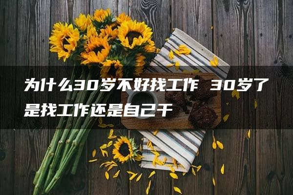 为什么30岁不好找工作 30岁了是找工作还是自己干