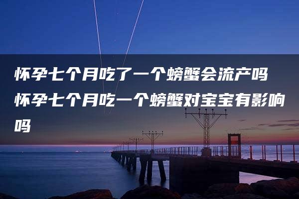 怀孕七个月吃了一个螃蟹会流产吗 怀孕七个月吃一个螃蟹对宝宝有影响吗