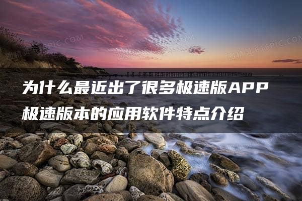 为什么最近出了很多极速版APP 极速版本的应用软件特点介绍