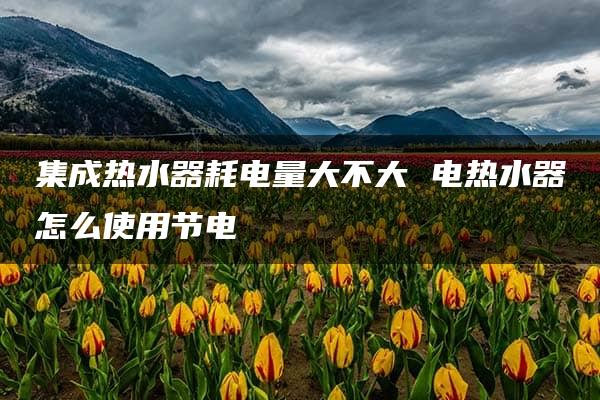 集成热水器耗电量大不大 电热水器怎么使用节电