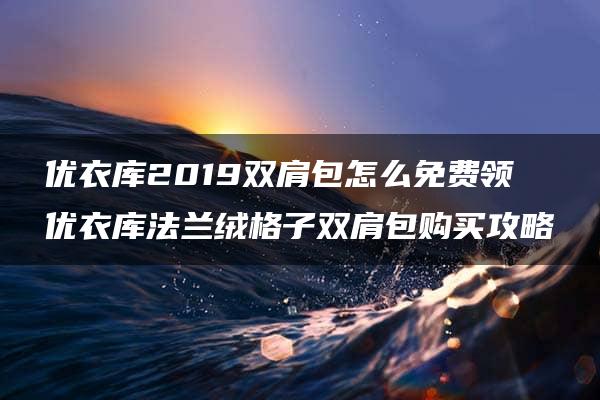 优衣库2019双肩包怎么免费领 优衣库法兰绒格子双肩包购买攻略