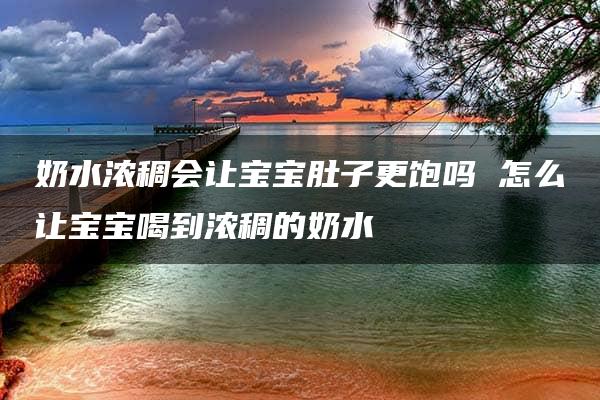 奶水浓稠会让宝宝肚子更饱吗 怎么让宝宝喝到浓稠的奶水