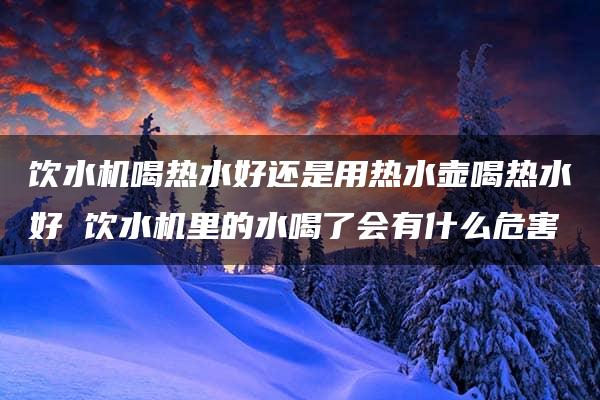 饮水机喝热水好还是用热水壶喝热水好 饮水机里的水喝了会有什么危害