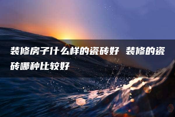 装修房子什么样的瓷砖好 装修的瓷砖哪种比较好