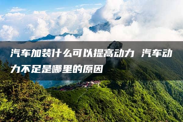 汽车加装什么可以提高动力 汽车动力不足是哪里的原因