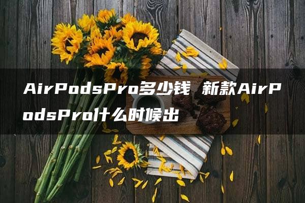 AirPodsPro多少钱 新款AirPodsPro什么时候出