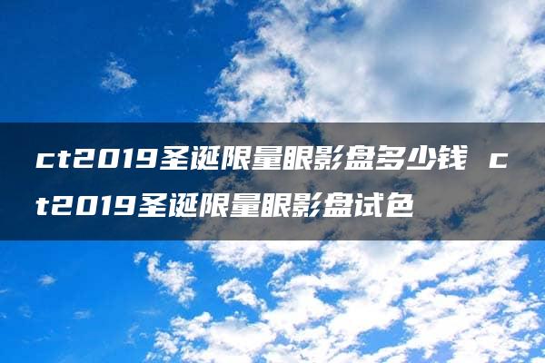 ct2019圣诞限量眼影盘多少钱 ct2019圣诞限量眼影盘试色