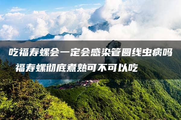 吃福寿螺会一定会感染管圆线虫病吗 福寿螺彻底煮熟可不可以吃