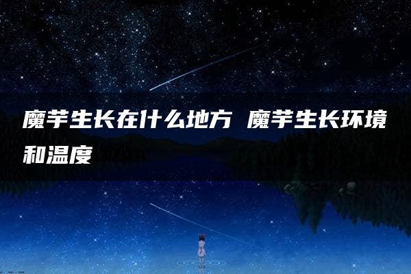 魔芋生长在什么地方 魔芋生长环境和温度