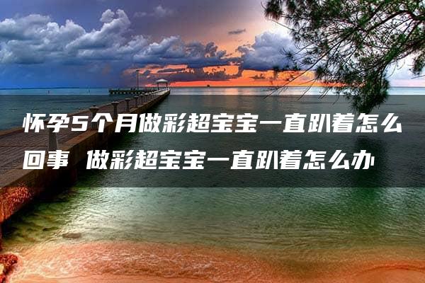 怀孕5个月做彩超宝宝一直趴着怎么回事 做彩超宝宝一直趴着怎么办