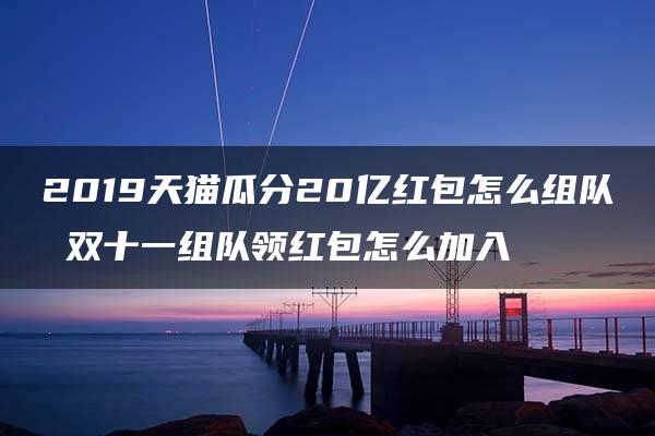 2019天猫瓜分20亿红包怎么组队 双十一组队领红包怎么加入