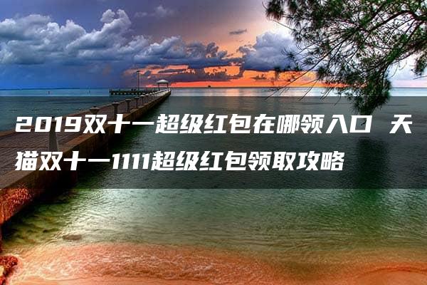 2019双十一超级红包在哪领入口 天猫双十一1111超级红包领取攻略