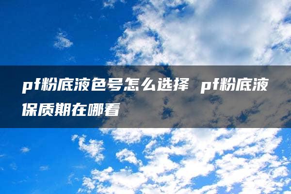 pf粉底液色号怎么选择 pf粉底液保质期在哪看