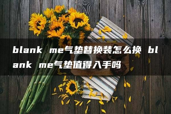 blank me气垫替换装怎么换 blank me气垫值得入手吗