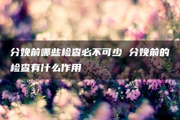 分娩前哪些检查必不可少 分娩前的检查有什么作用