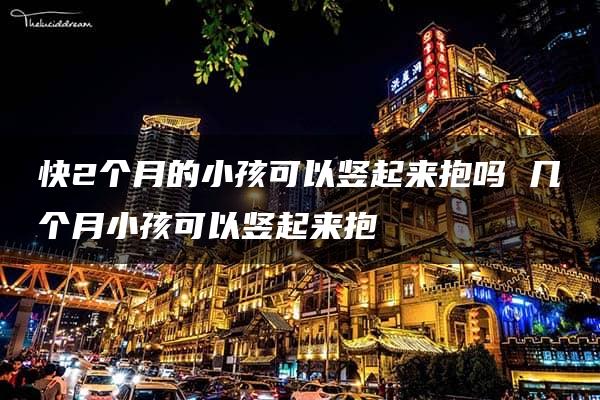 快2个月的小孩可以竖起来抱吗 几个月小孩可以竖起来抱