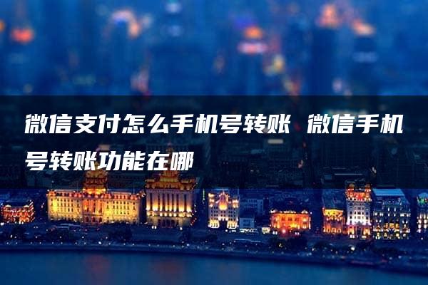 微信支付怎么手机号转账 微信手机号转账功能在哪