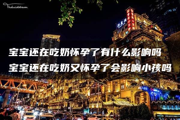 宝宝还在吃奶怀孕了有什么影响吗 宝宝还在吃奶又怀孕了会影响小孩吗