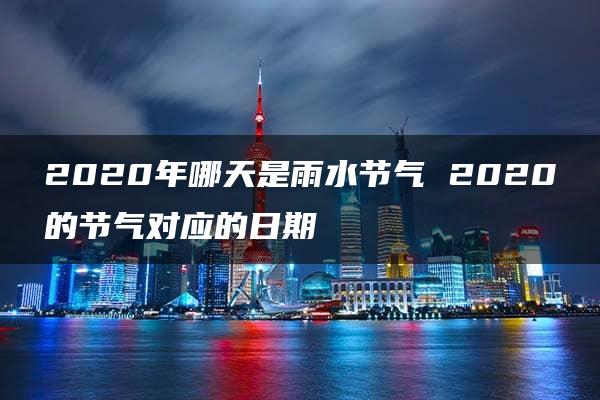 2020年哪天是雨水节气 2020的节气对应的日期