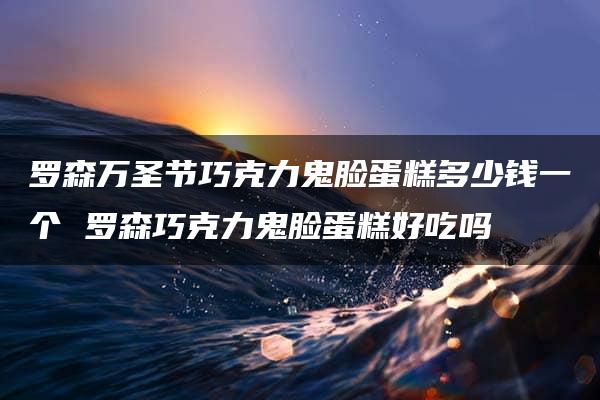 罗森万圣节巧克力鬼脸蛋糕多少钱一个 罗森巧克力鬼脸蛋糕好吃吗