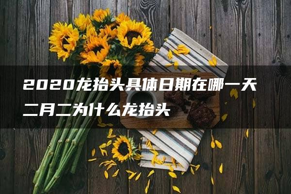 2020龙抬头具体日期在哪一天 二月二为什么龙抬头