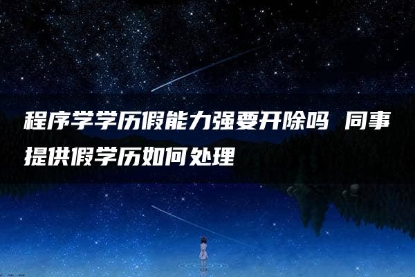 程序学学历假能力强要开除吗 同事提供假学历如何处理